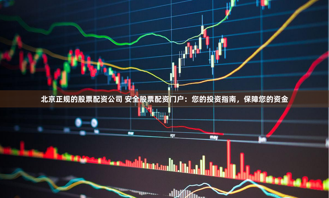 北京正规的股票配资公司 安全股票配资门户：您的投资指南，保障您的资金