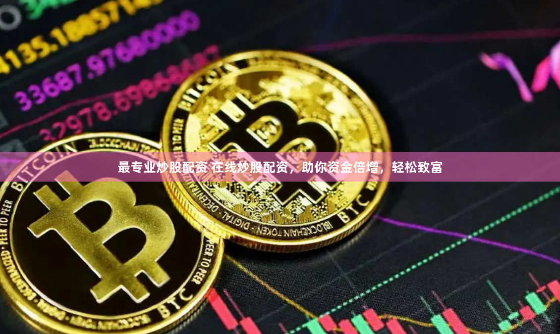 最专业炒股配资 在线炒股配资，助你资金倍增，轻松致富