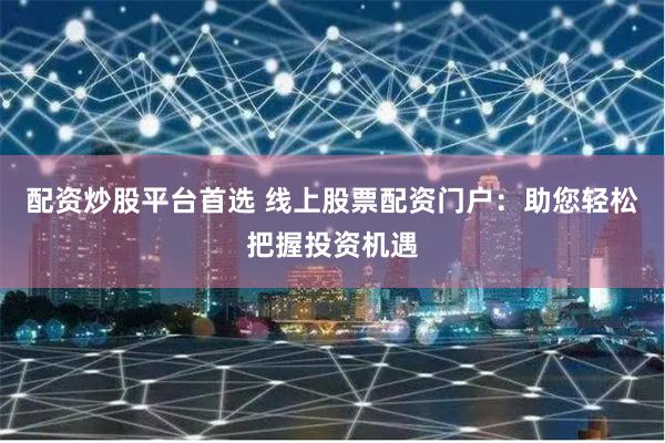 配资炒股平台首选 线上股票配资门户：助您轻松把握投资机遇
