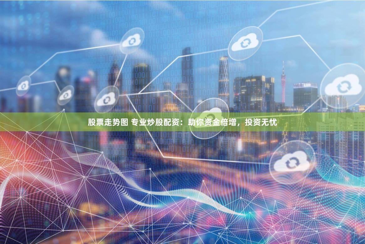股票走势图 专业炒股配资：助你资金倍增，投资无忧