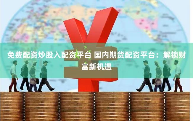免费配资炒股入配资平台 国内期货配资平台：解锁财富新机遇