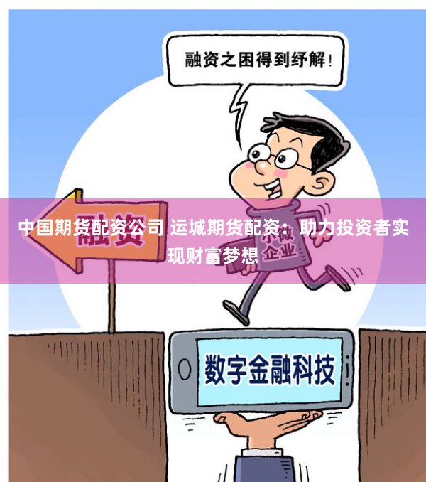 中国期货配资公司 运城期货配资：助力投资者实现财富梦想