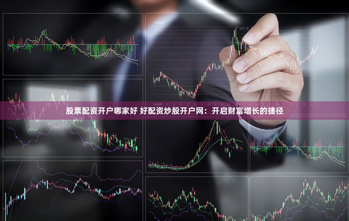 股票配资开户哪家好 好配资炒股开户网：开启财富增长的捷径