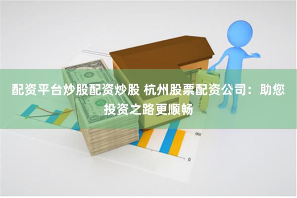 配资平台炒股配资炒股 杭州股票配资公司：助您投资之路更顺畅