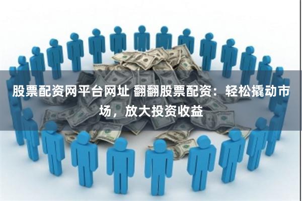 股票配资网平台网址 翻翻股票配资：轻松撬动市场，放大投资收益