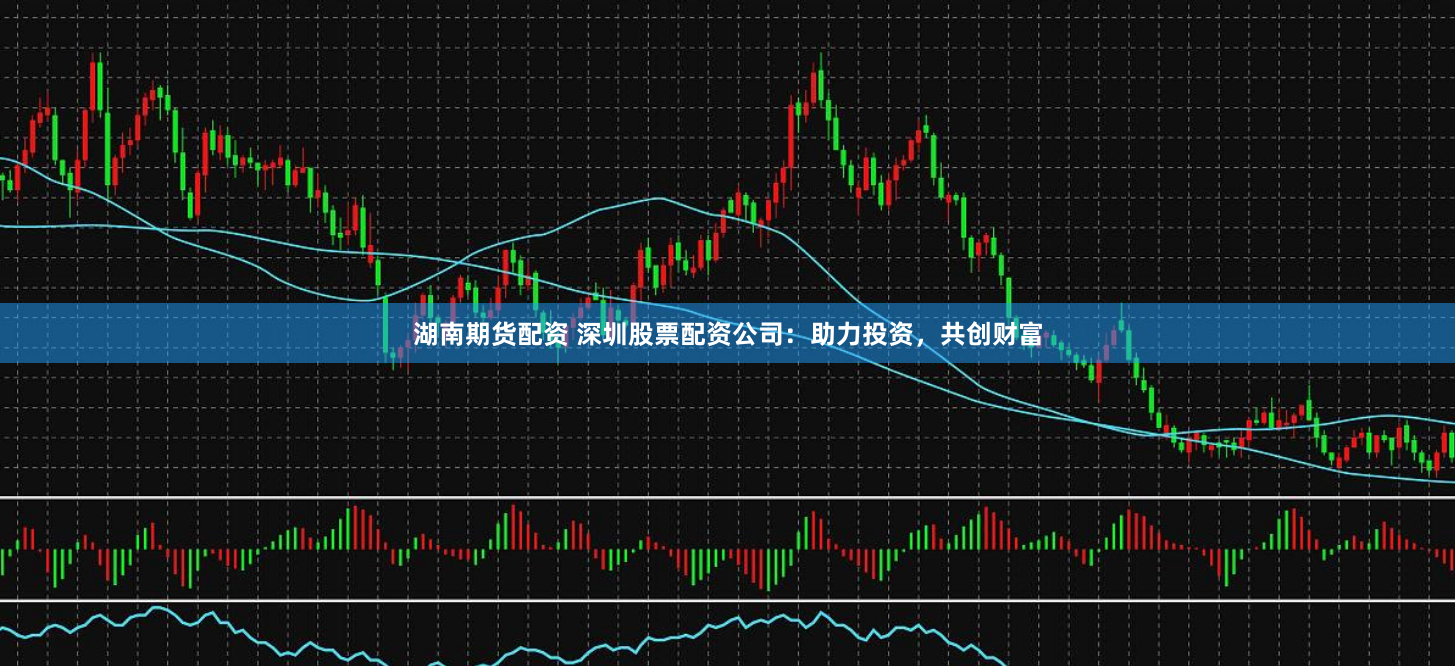 湖南期货配资 深圳股票配资公司：助力投资，共创财富