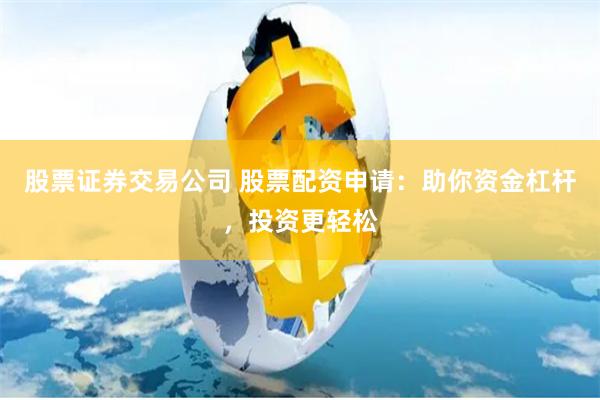 股票证券交易公司 股票配资申请：助你资金杠杆，投资更轻松