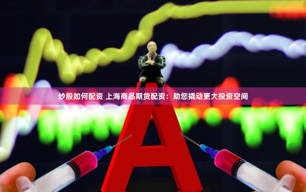 炒股如何配资 上海商品期货配资：助您撬动更大投资空间