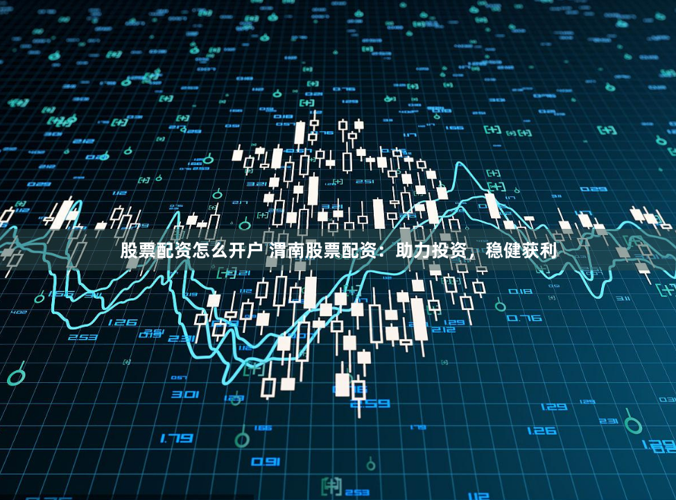 股票配资怎么开户 渭南股票配资：助力投资，稳健获利