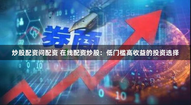 炒股配资问配资 在线配资炒股：低门槛高收益的投资选择