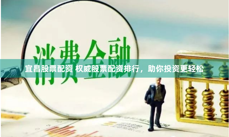 宜昌股票配资 权威股票配资排行，助你投资更轻松