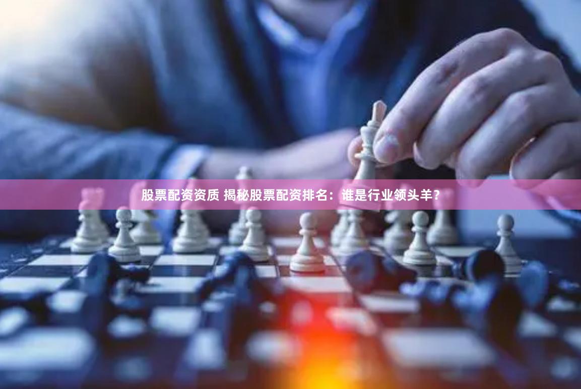 股票配资资质 揭秘股票配资排名：谁是行业领头羊？