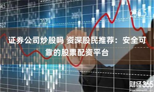 证券公司炒股吗 资深股民推荐：安全可靠的股票配资平台