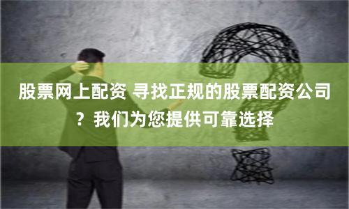 股票网上配资 寻找正规的股票配资公司？我们为您提供可靠选择