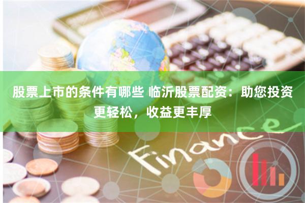 股票上市的条件有哪些 临沂股票配资：助您投资更轻松，收益更丰厚
