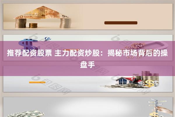推荐配资股票 主力配资炒股：揭秘市场背后的操盘手