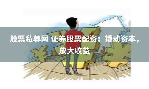 股票私募网 证券股票配资：撬动资本，放大收益
