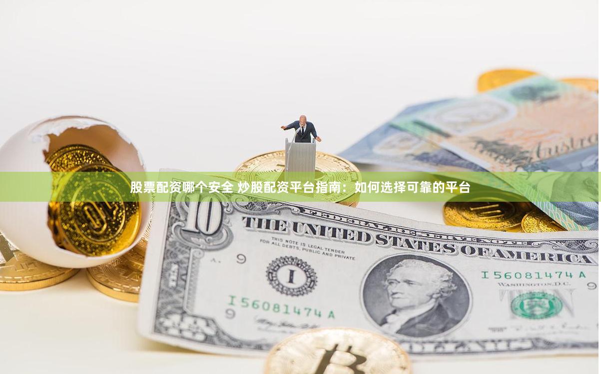 股票配资哪个安全 炒股配资平台指南：如何选择可靠的平台