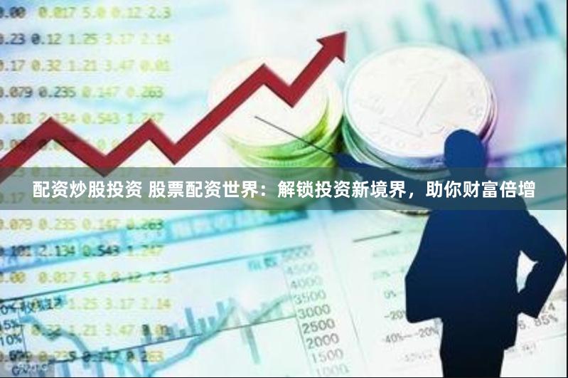 配资炒股投资 股票配资世界：解锁投资新境界，助你财富倍增