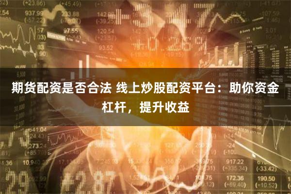 期货配资是否合法 线上炒股配资平台：助你资金杠杆，提升收益