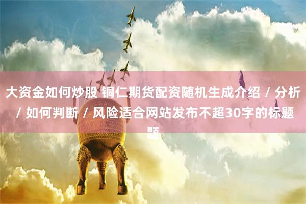 大资金如何炒股 铜仁期货配资随机生成介绍 / 分析 / 如何判断 / 风险适合网站发布不超30字的标题