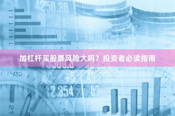加杠杆买股票风险大吗？投资者必读指南