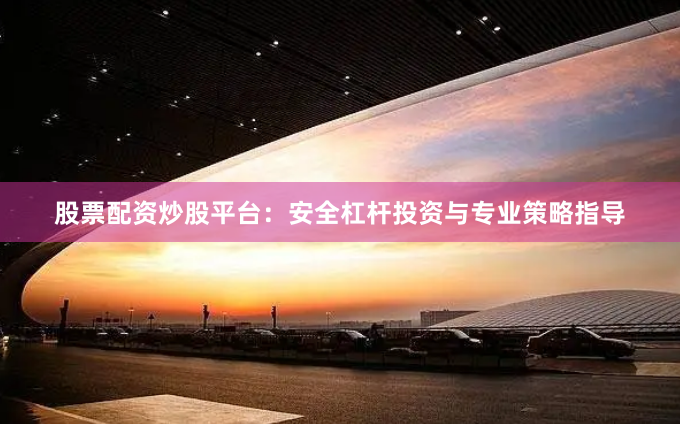 股票配资炒股平台：安全杠杆投资与专业策略指导