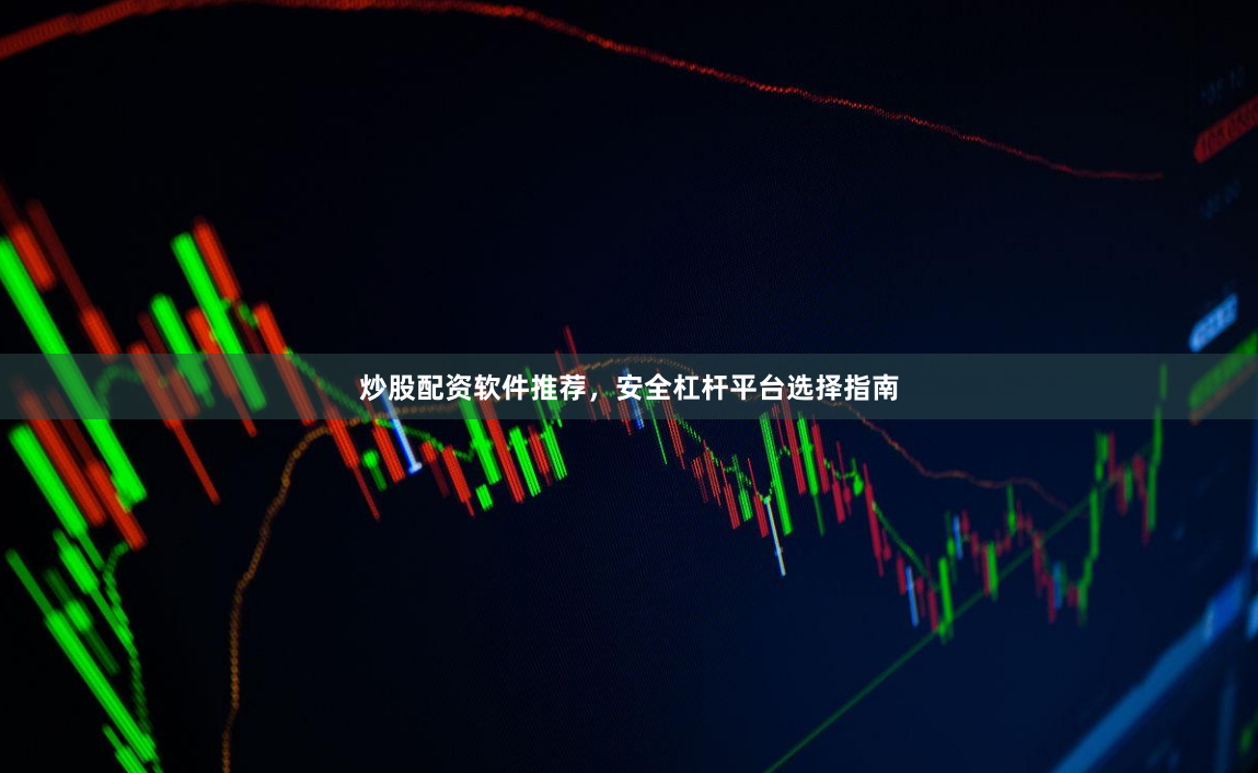 炒股配资软件推荐，安全杠杆平台选择指南