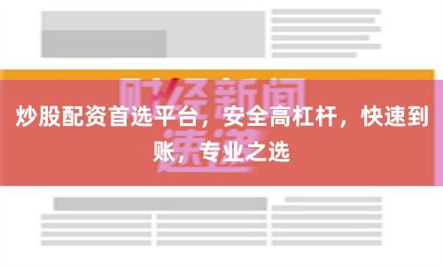 炒股配资首选平台，安全高杠杆，快速到账，专业之选